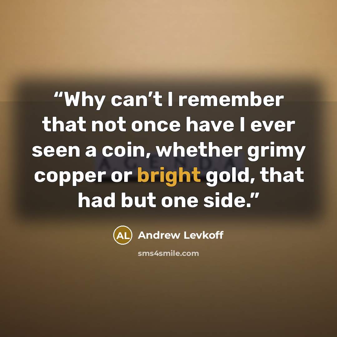 “Why can’t I remember that not once have I ever seen a coin, whether grimy copper or bright gold, that had but one side.” quote by Andrew Levkoff