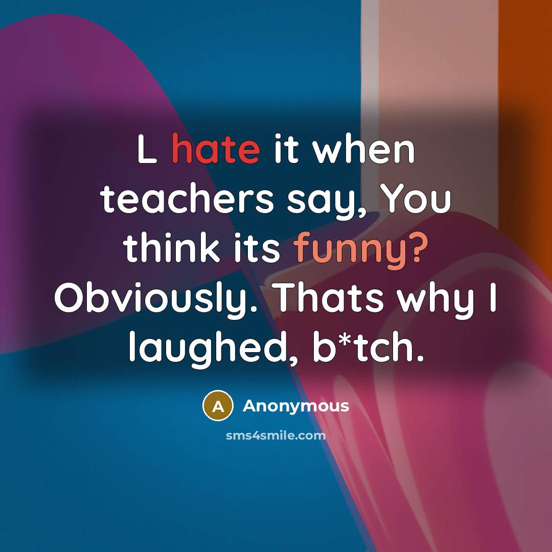 “L hate it when teachers say, You think its funny? Obviously. Thats why I laughed, b*tch.” quote by Anonymous