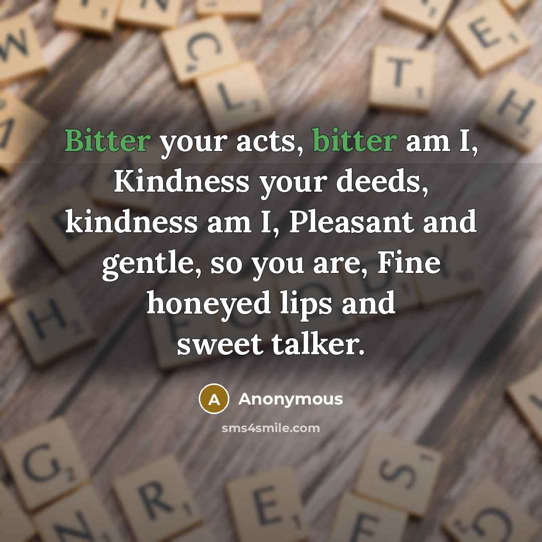 “Bitter your acts, bitter am I, Kindness your deeds, kindness am I, Pleasant and gentle, so you are, Fine honeyed lips and sweet talker.” quote by Anonymous