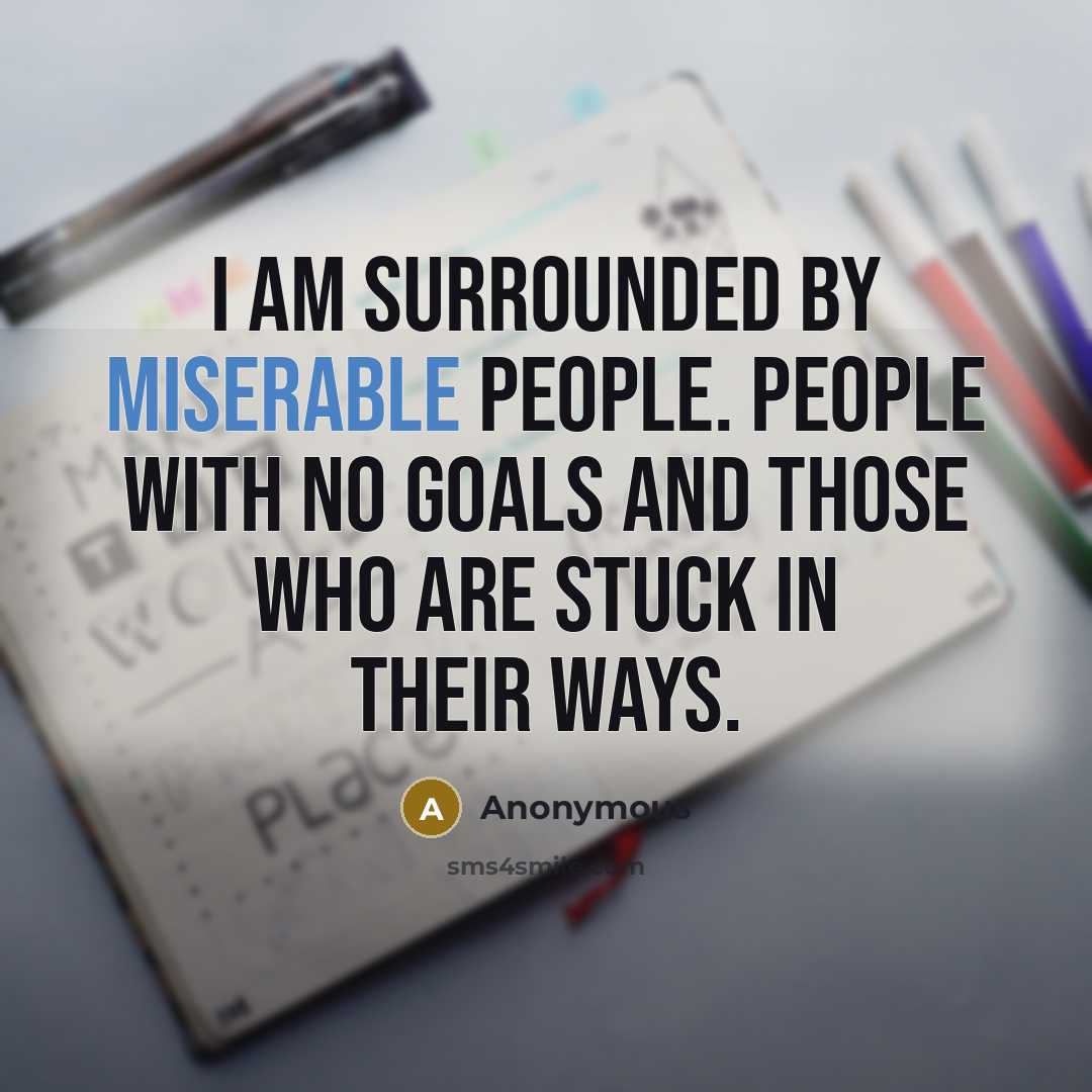 “I am surrounded by miserable people. People with no goals and those who are stuck in their ways.” quote by Anonymous