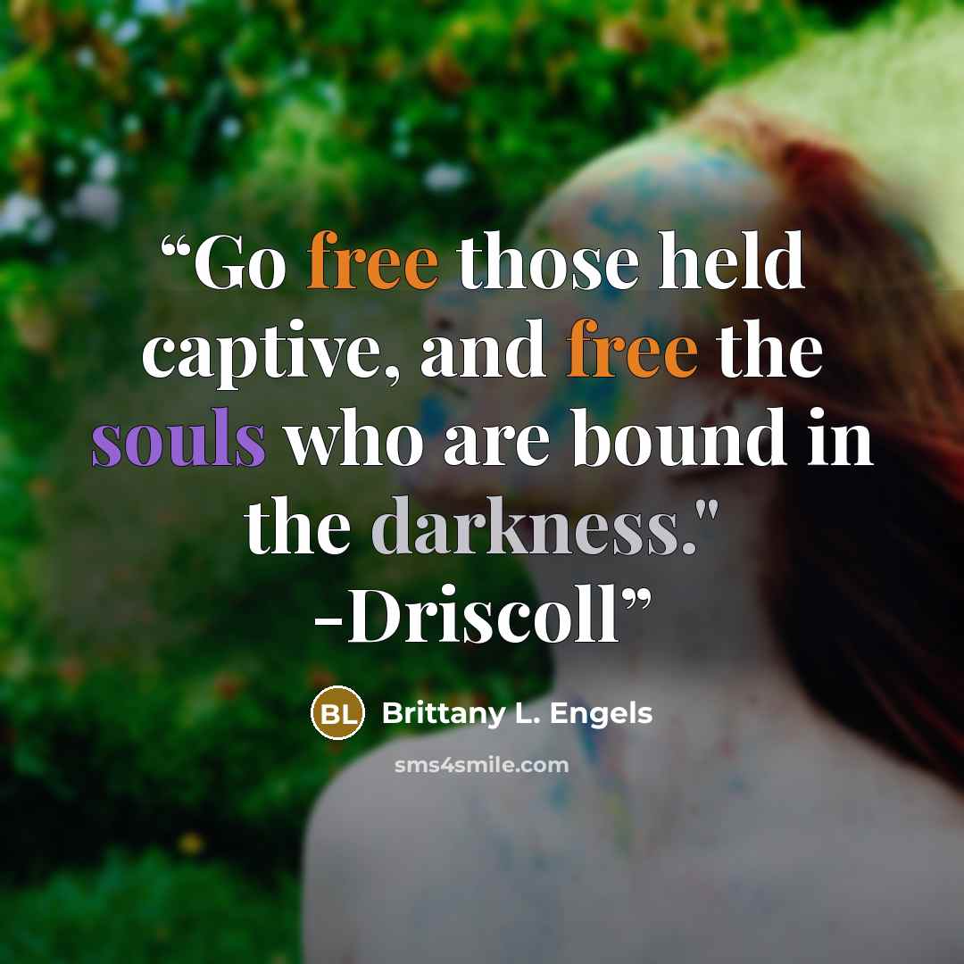 “Go free those held captive, and free the souls who are bound in the darkness." -Driscoll” quote by Brittany L. Engels