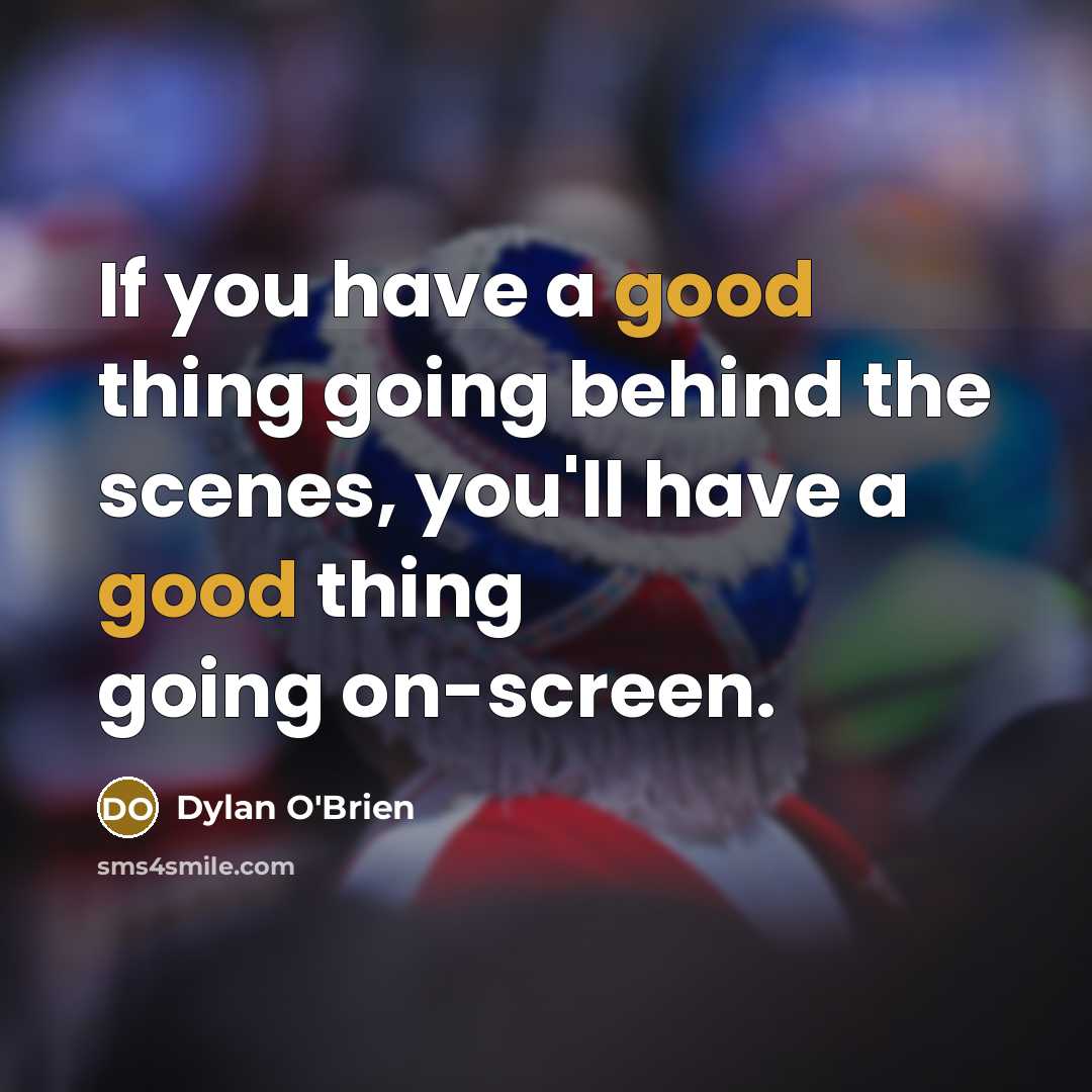 “If you have a good thing going behind the scenes, you'll have a good thing going on-screen.” quote by Dylan O'Brien
