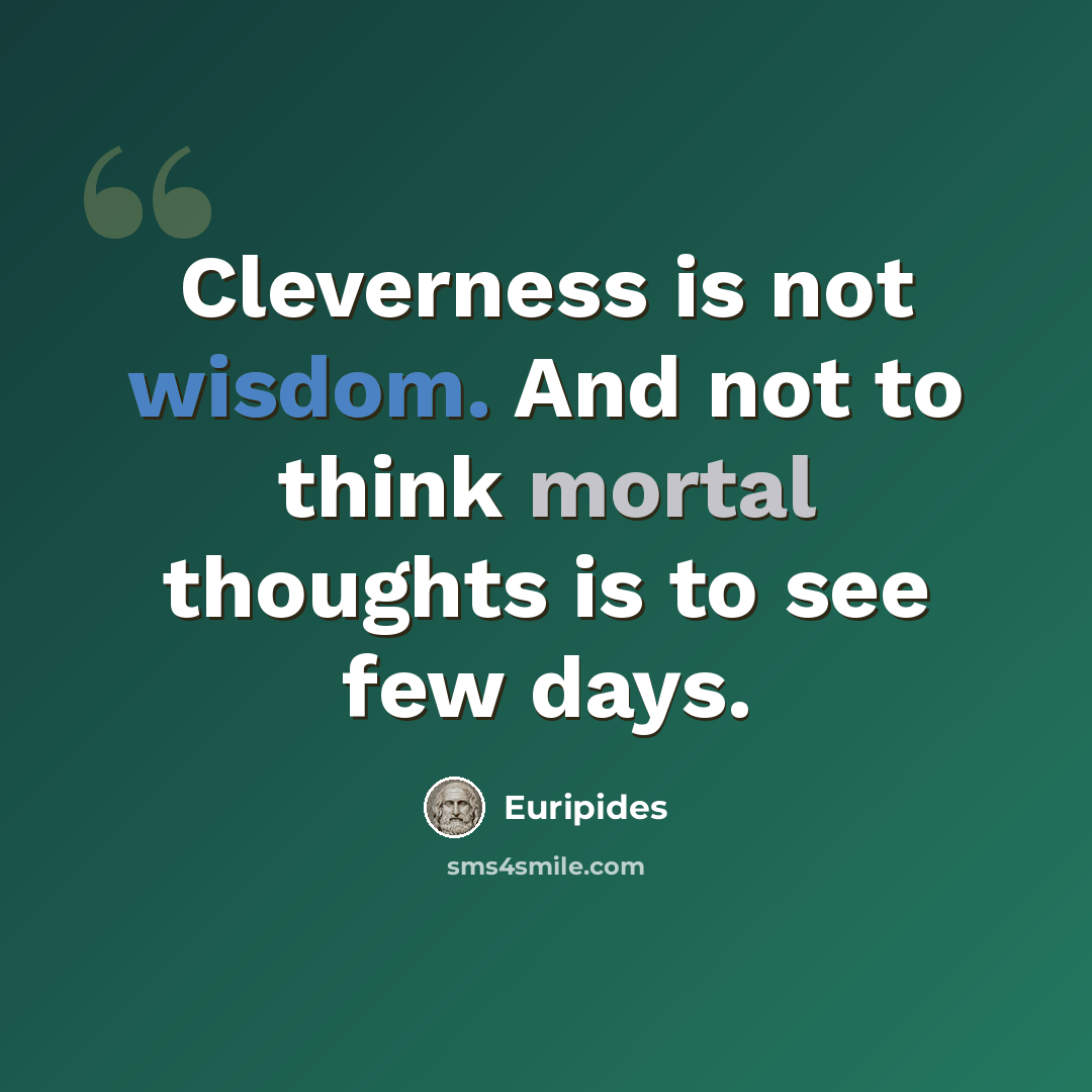 “Cleverness is not wisdom. And not to think mortal thoughts is to see few days.” quote by Euripides