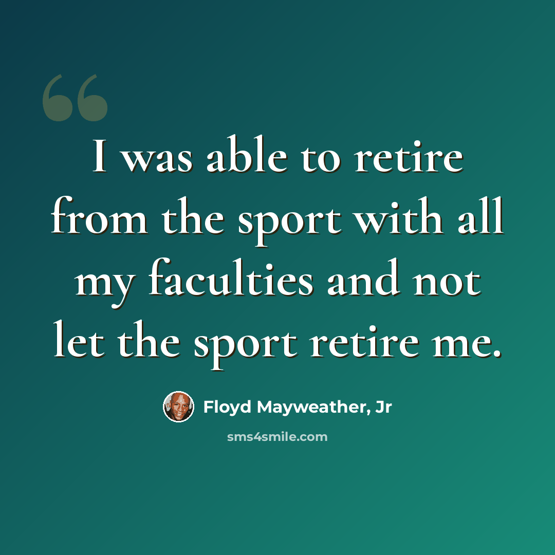 “I was able to retire from the sport with all my faculties and not let the sport retire me.” quote by Floyd Mayweather, Jr