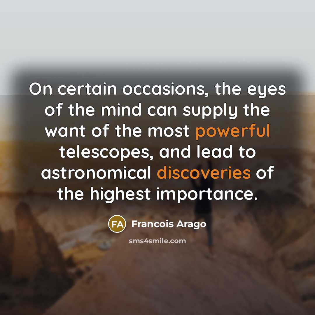 “On certain occasions, the eyes of the mind can supply the want of the most powerful telescopes, and lead to astronomical discoveries of the highest importance.” quote by Francois Arago