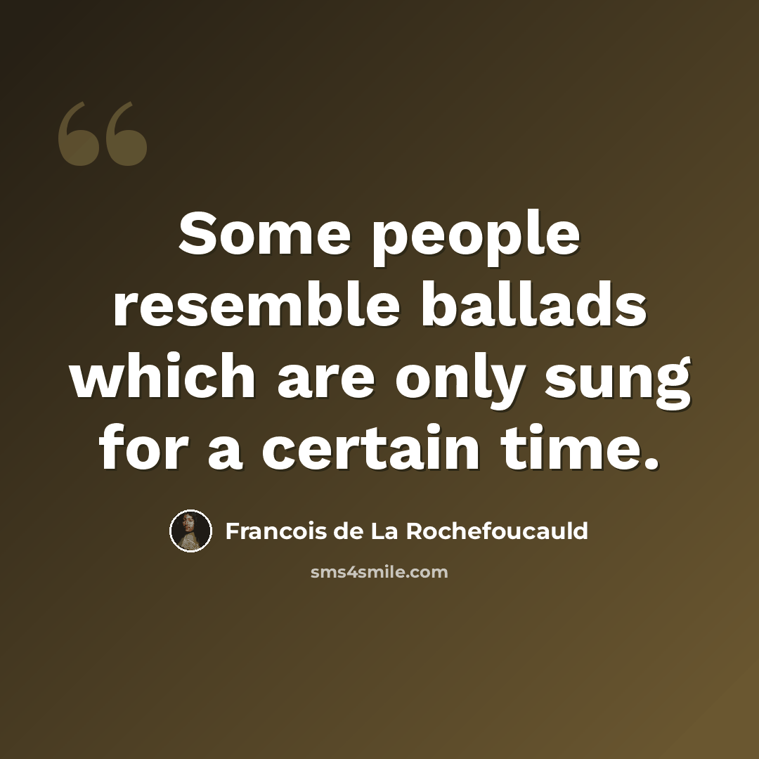 “Some people resemble ballads which are only sung for a certain time.” quote by Francois de La Rochefoucauld
