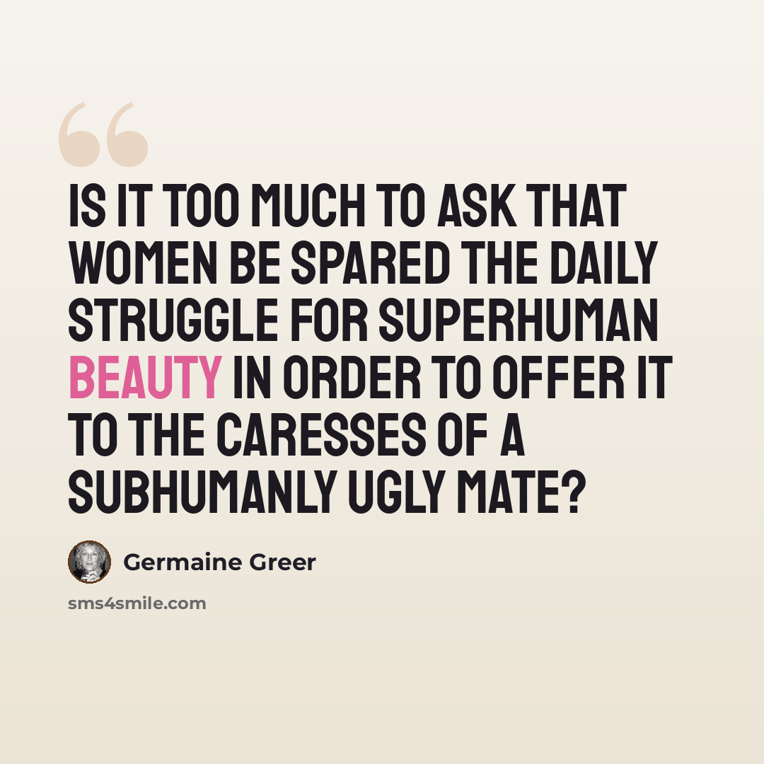 “Is it too much to ask that women be spared the daily struggle for superhuman beauty in order to offer it to the caresses of a subhumanly ugly mate?” quote by Germaine Greer
