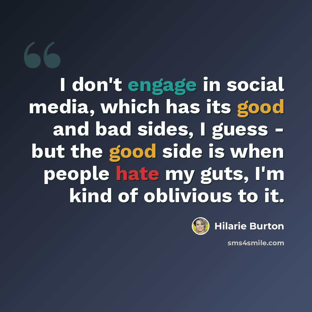 “I don't engage in social media, which has its good and bad sides, I guess - but the good side is when people hate my guts, I'm kind of oblivious to it.” quote by Hilarie Burton