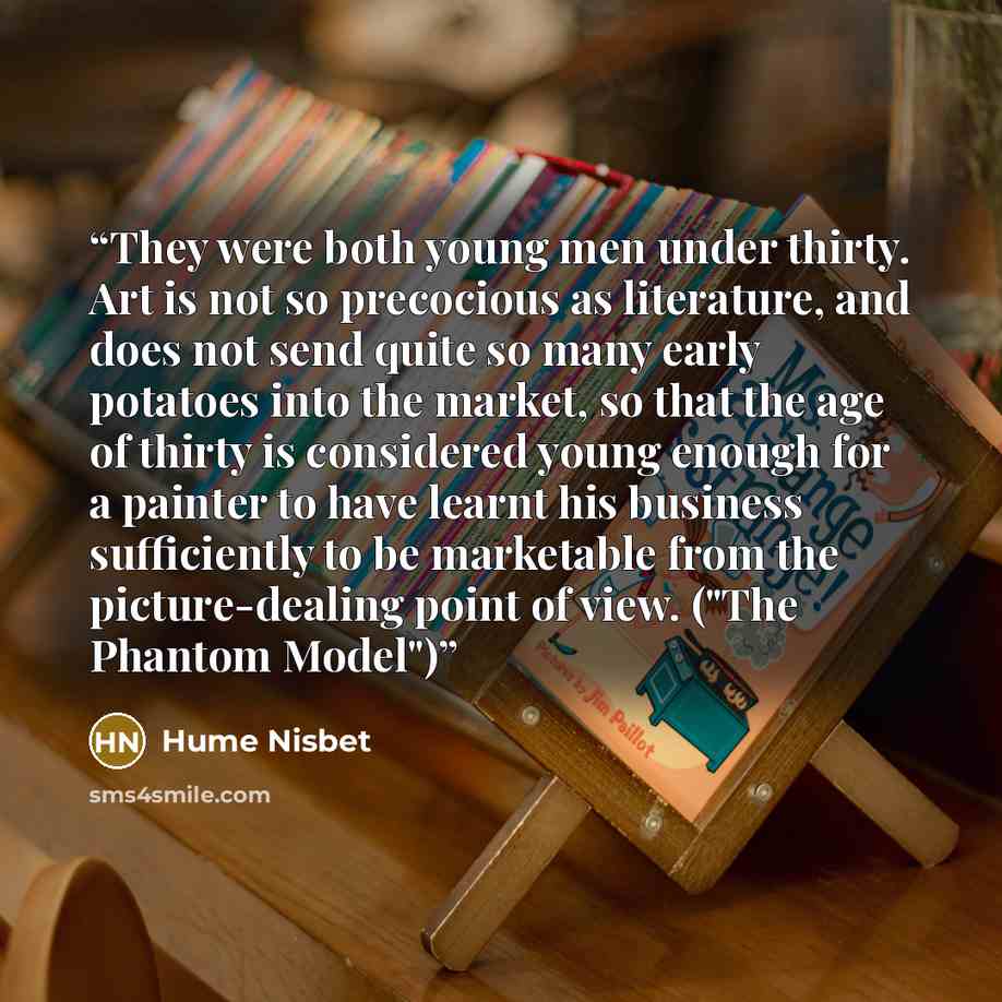 “They were both young men under thirty. Art is not so precocious as literature, and does not send quite so many early potatoes into the market, so that the age of thirty is considered young enough for a painter to have learnt his business sufficiently to be marketable from the picture-dealing point…” quote by Hume Nisbet