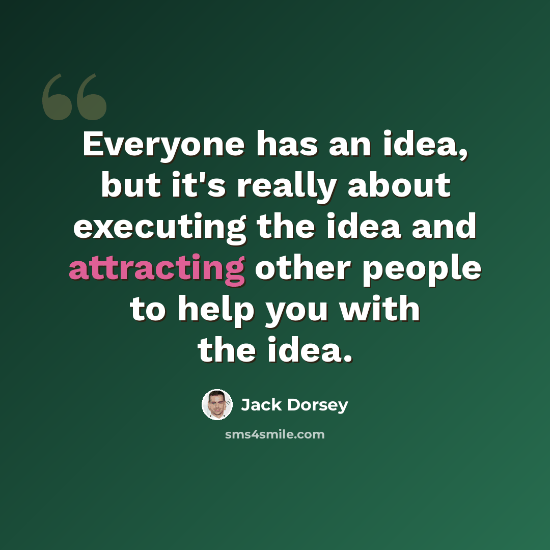 “Everyone has an idea, but it's really about executing the idea and attracting other people to help you with the idea.” quote by Jack Dorsey