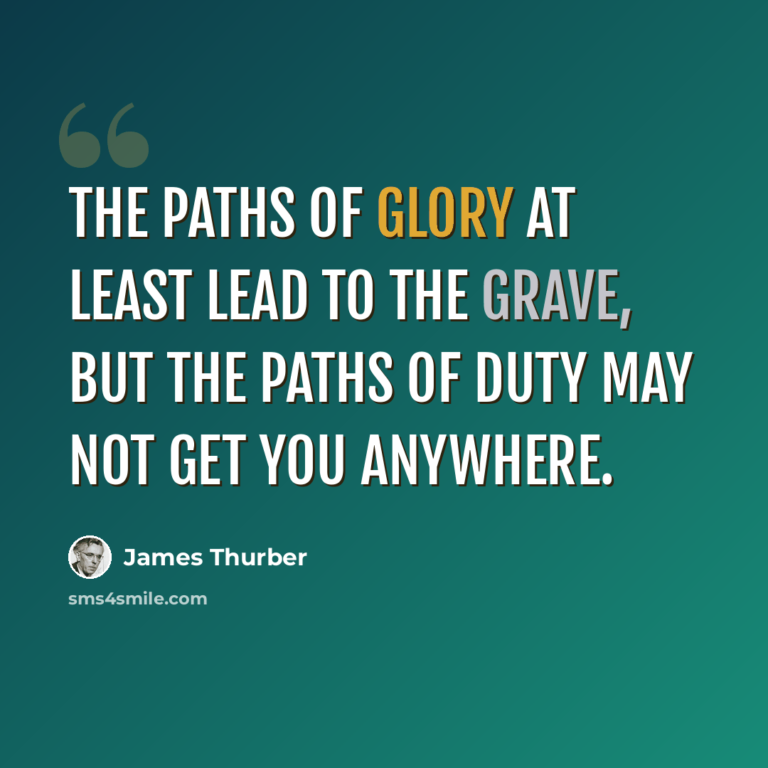 “The paths of glory at least lead to the Grave, but the paths of duty may not get you Anywhere.” quote by James Thurber