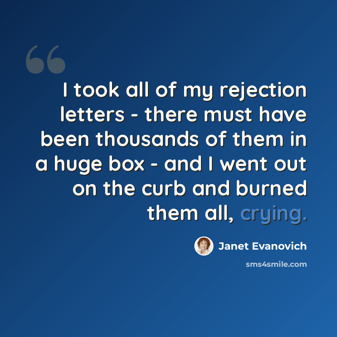 “I took all of my rejection letters - there must have been thousands of them in a huge box - and I went out on the curb and burned them all, crying.” quote by Janet Evanovich