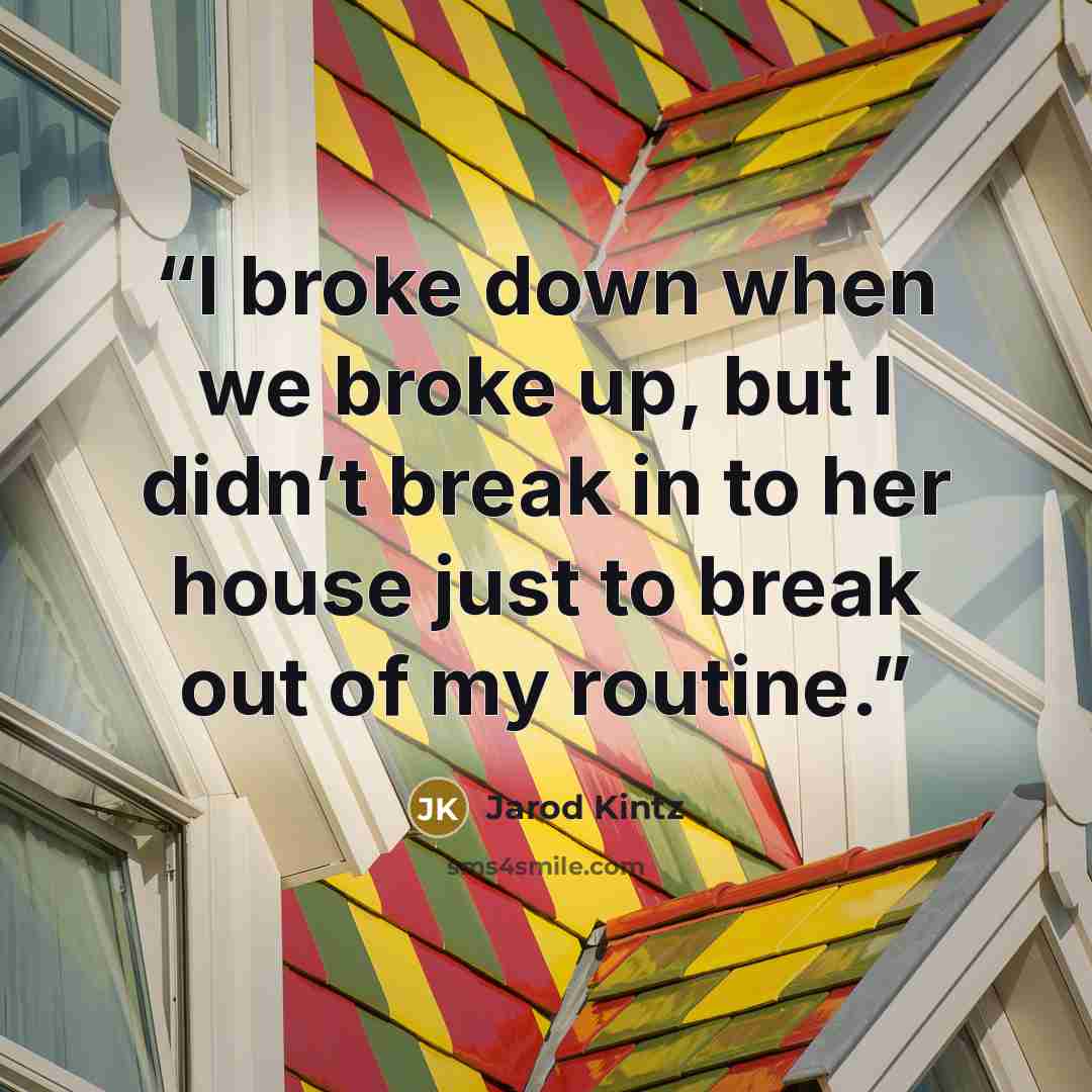 “I broke down when we broke up, but I didn’t break in to her house just to break out of my routine.” quote by Jarod Kintz