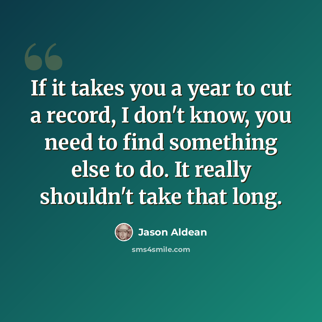 “If it takes you a year to cut a record, I don't know, you need to find something else to do. It really shouldn't take that long.” quote by Jason Aldean