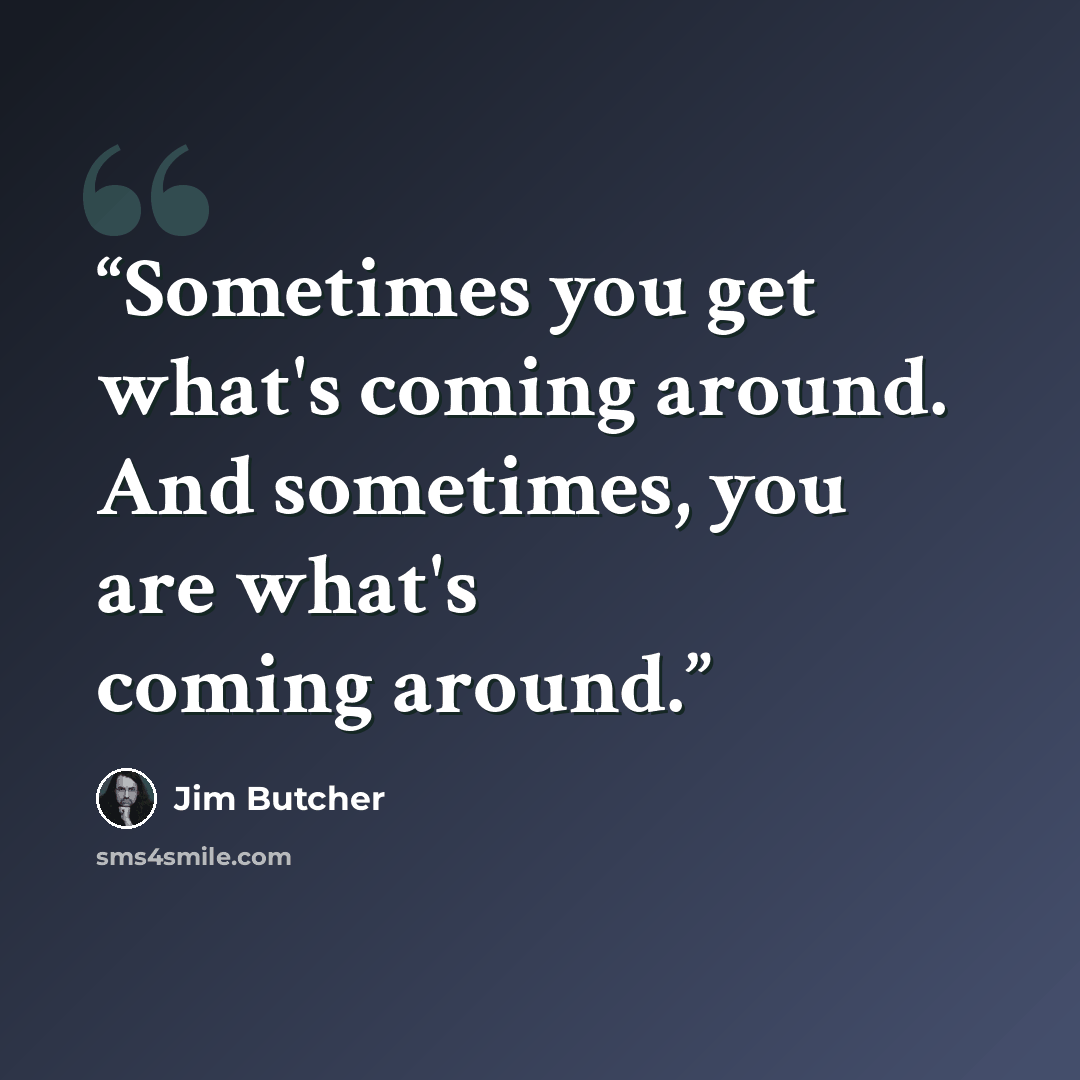 “Sometimes you get what's coming around. And sometimes, you are what's coming around.” quote by Jim Butcher