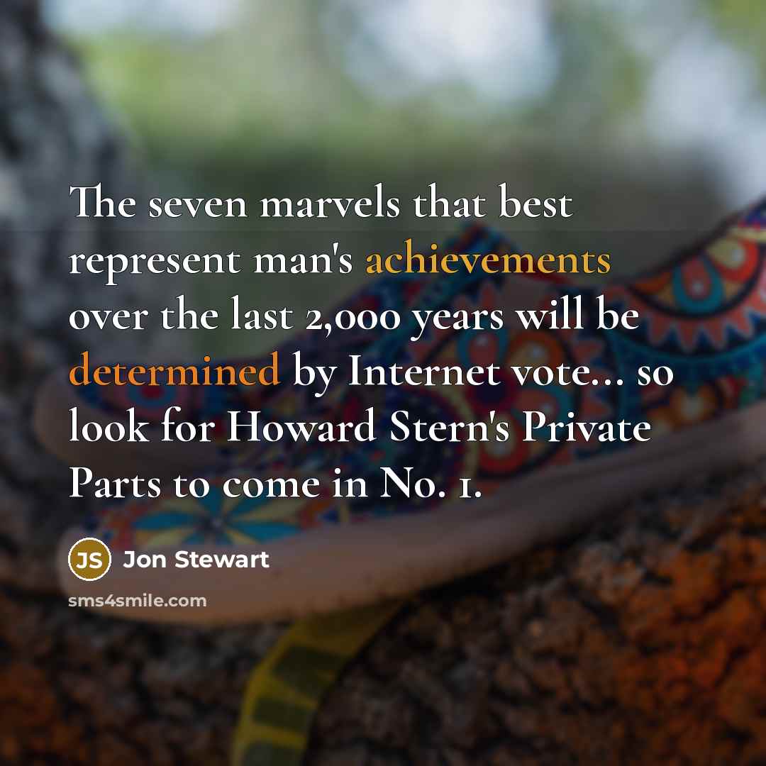“The seven marvels that best represent man's achievements over the last 2,000 years will be determined by Internet vote... so look for Howard Stern's Private Parts to come in No. 1.” quote by Jon Stewart