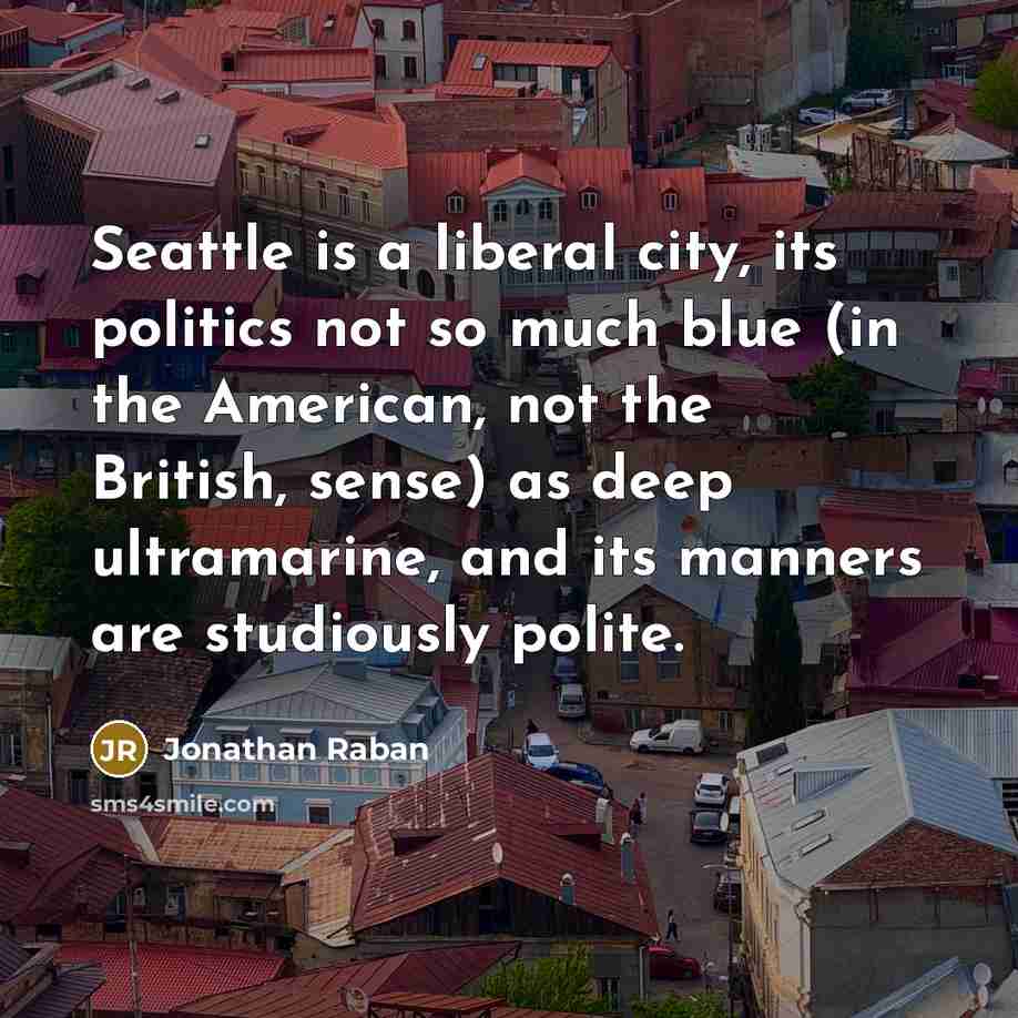 “Seattle is a liberal city, its politics not so much blue (in the American, not the British, sense) as deep ultramarine, and its manners are studiously polite.” quote by Jonathan Raban