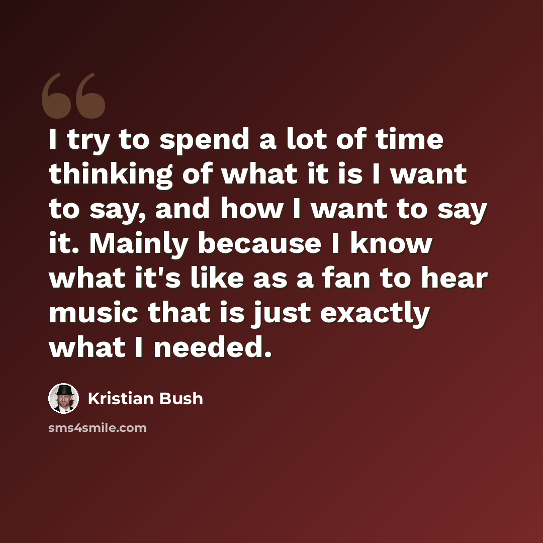 “I try to spend a lot of time thinking of what it is I want to say, and how I want to say it. Mainly because I know what it's like as a fan to hear music that is just exactly what I needed.” quote by Kristian Bush