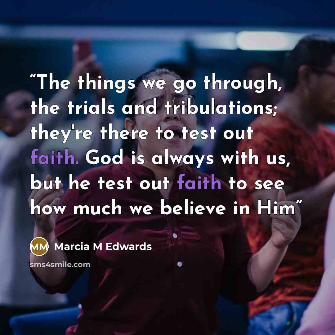 “The things we go through, the trials and tribulations; they're there to test out faith. God is always with us, but he test out faith to see how much we believe in Him” quote by Marcia M Edwards