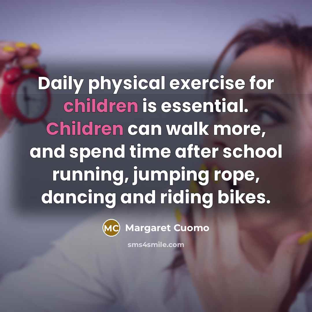 “Daily physical exercise for children is essential. Children can walk more, and spend time after school running, jumping rope, dancing and riding bikes.” quote by Margaret Cuomo