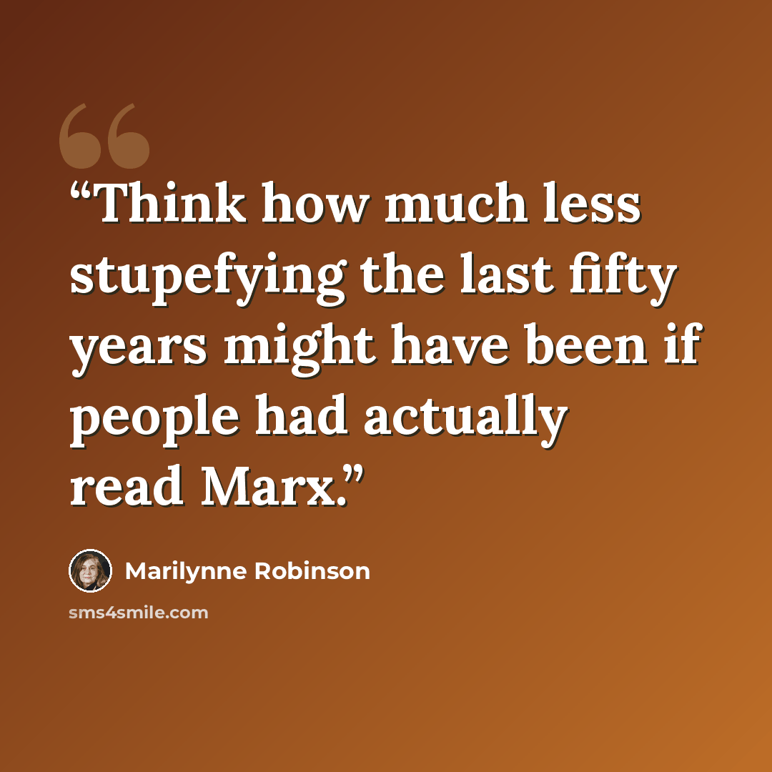 “Think how much less stupefying the last fifty years might have been if people had actually read Marx.” quote by Marilynne Robinson