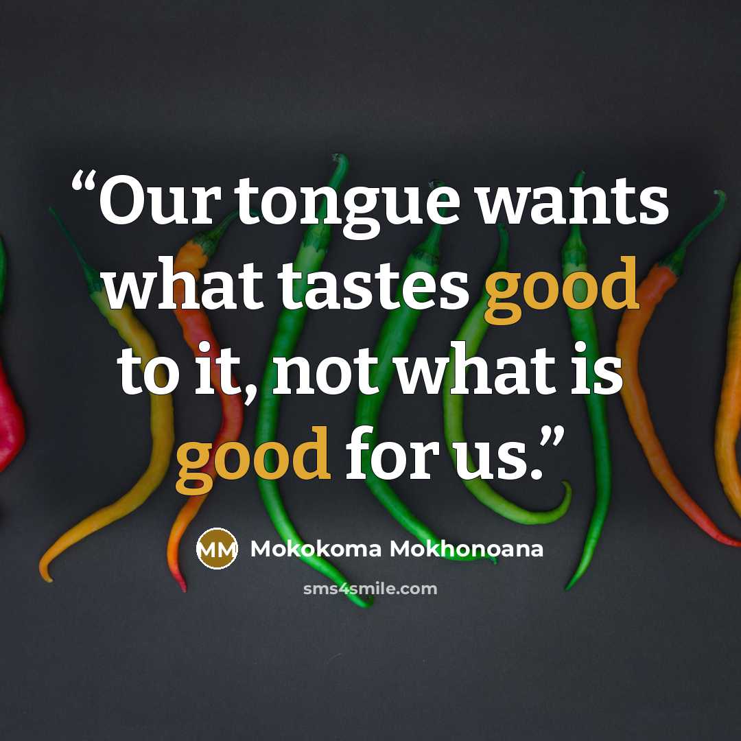 “Our tongue wants what tastes good to it, not what is good for us.” quote by Mokokoma Mokhonoana