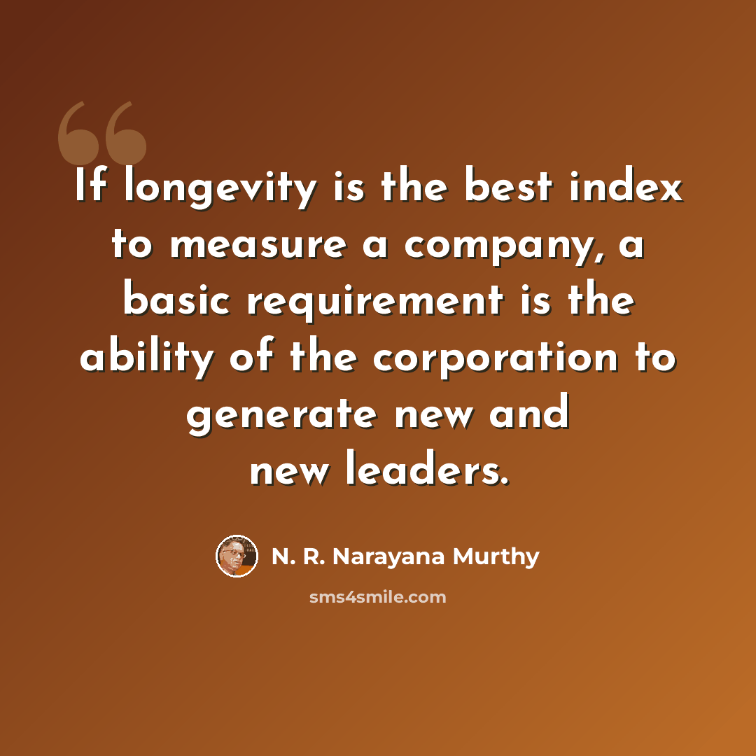 “If longevity is the best index to measure a company, a basic requirement is the ability of the corporation to generate new and new leaders.” quote by N. R. Narayana Murthy