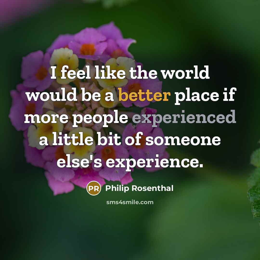 “I feel like the world would be a better place if more people experienced a little bit of someone else's experience.” quote by Philip Rosenthal