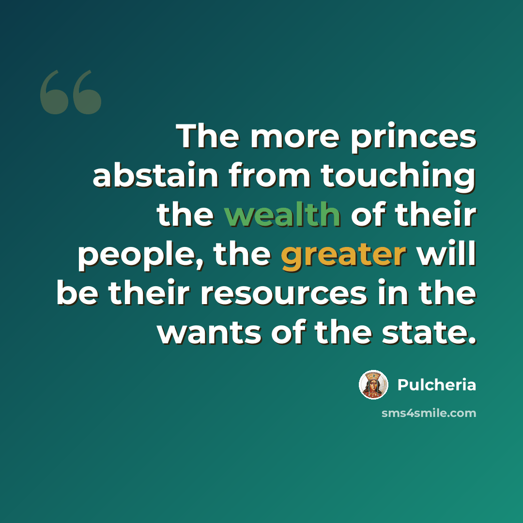“The more princes abstain from touching the wealth of their people, the greater will be their resources in the wants of the state.” quote by Pulcheria