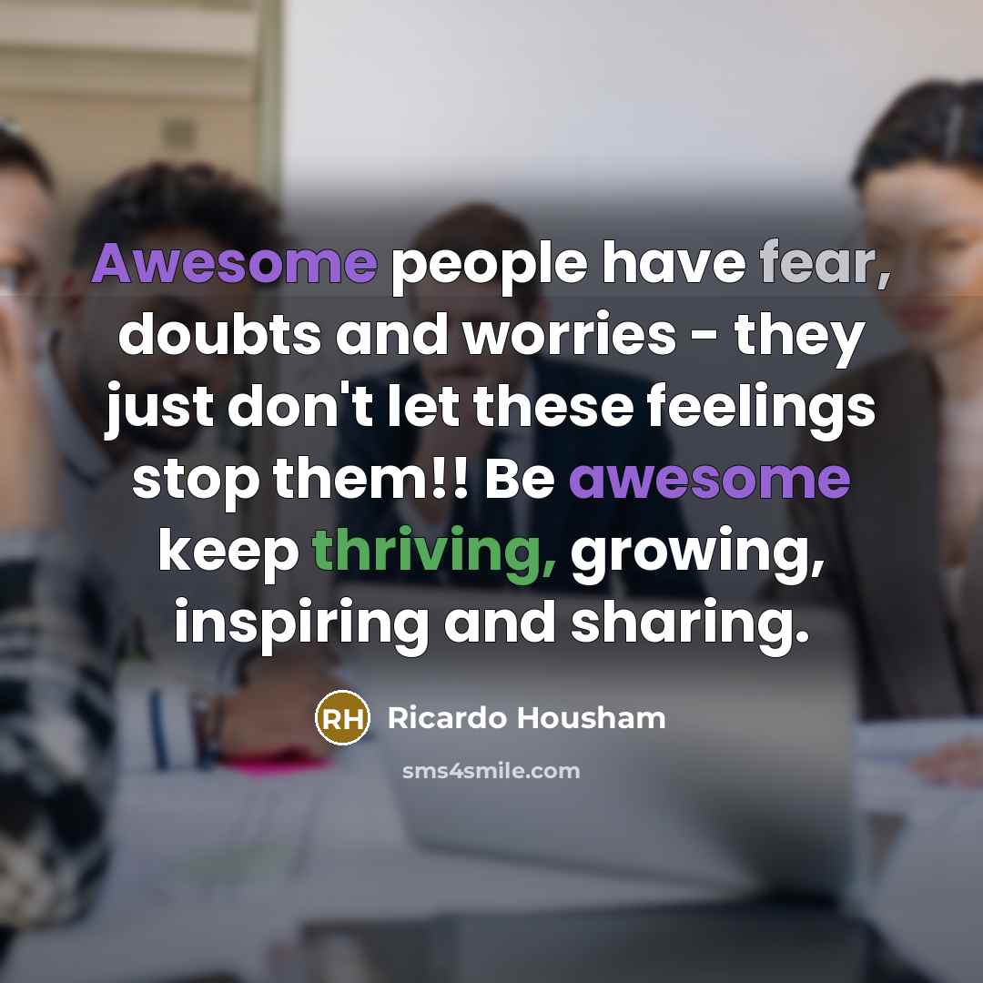 “Awesome people have fear, doubts and worries - they just don't let these feelings stop them!! Be awesome keep thriving, growing, inspiring and sharing.” quote by Ricardo Housham