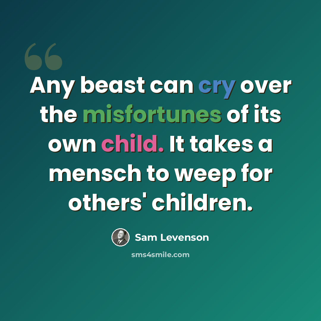 “Any beast can cry over the misfortunes of its own child. It takes a mensch to weep for others' children.” quote by Sam Levenson