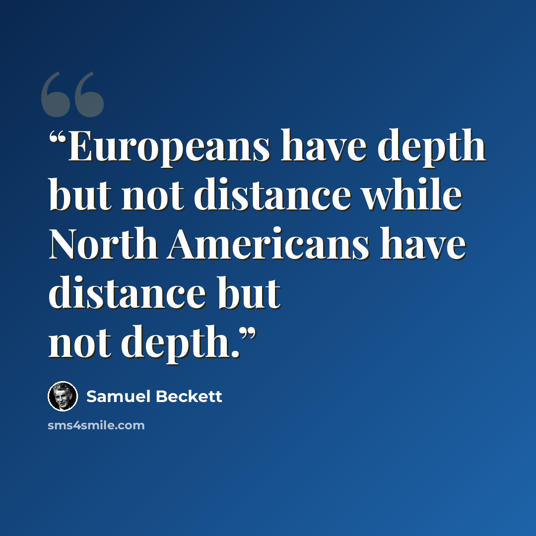 “Europeans have depth but not distance while North Americans have distance but not depth.” quote by Samuel Beckett
