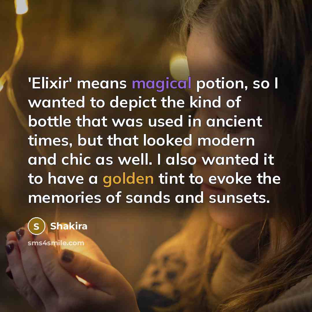 “'Elixir' means magical potion, so I wanted to depict the kind of bottle that was used in ancient times, but that looked modern and chic as well. I also wanted it to have a golden tint to evoke the memories of sands and sunsets.” quote by Shakira