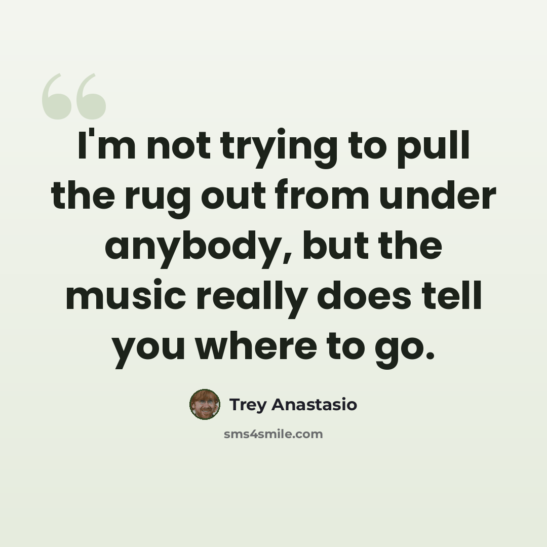 “I'm not trying to pull the rug out from under anybody, but the music really does tell you where to go.” quote by Trey Anastasio