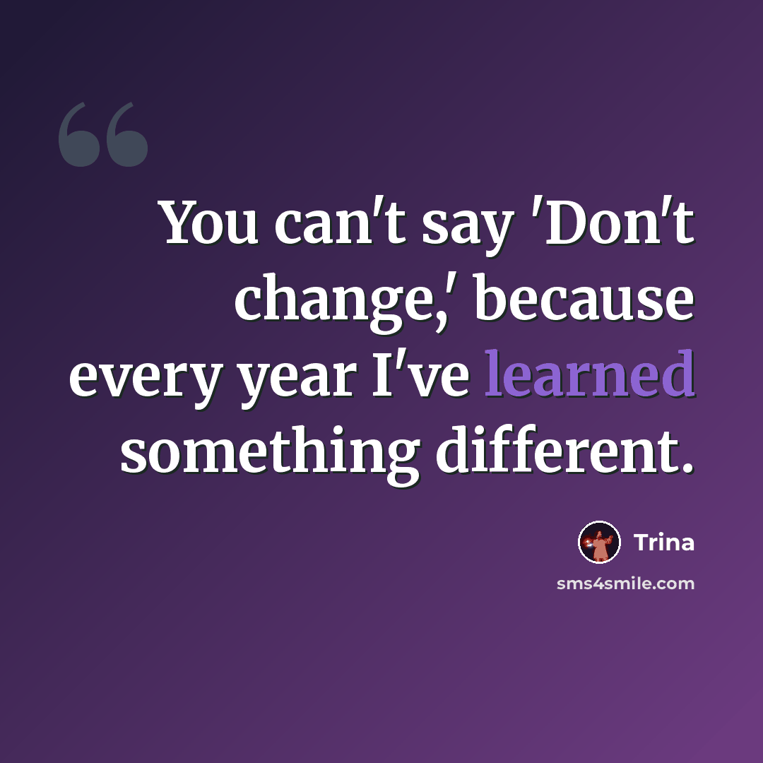 “You can't say 'Don't change,' because every year I've learned something different.” quote by Trina