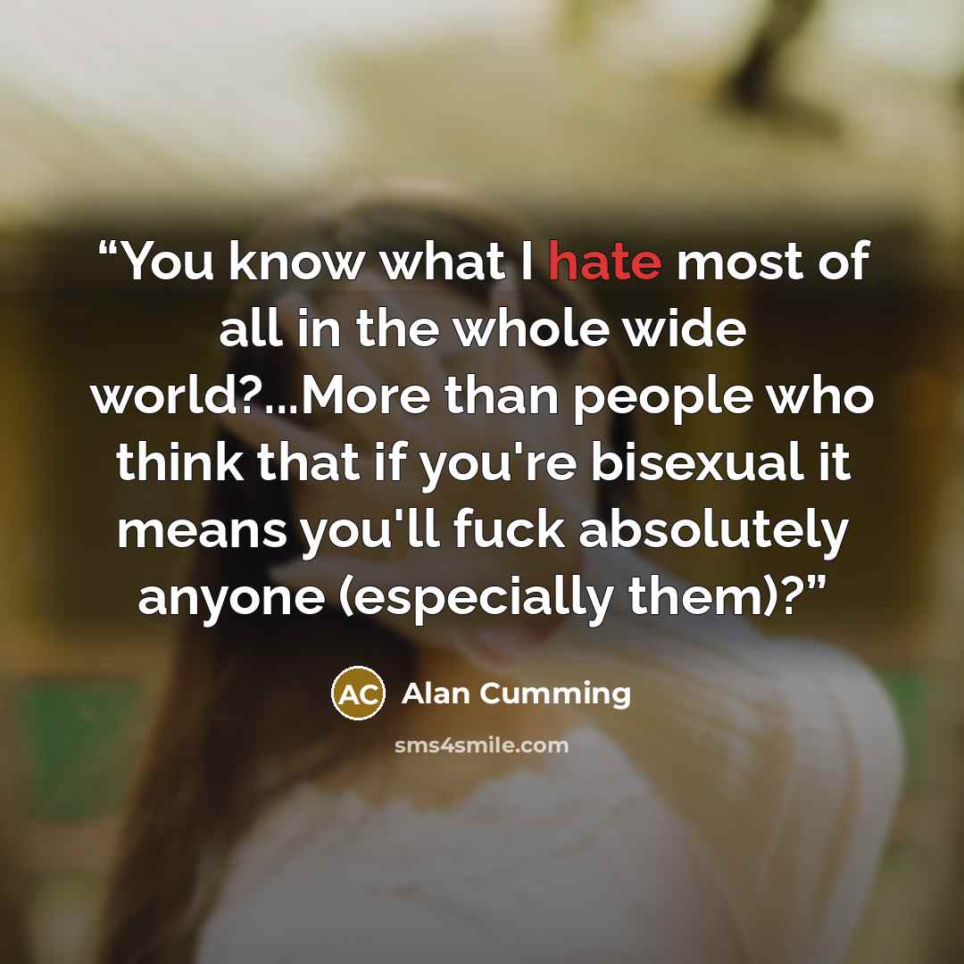 “You know what I hate most of all in the whole wide world?...More than people who think that if you're bisexual it means you'll fuck absolutely anyone (especially them)?” quote by Alan Cumming