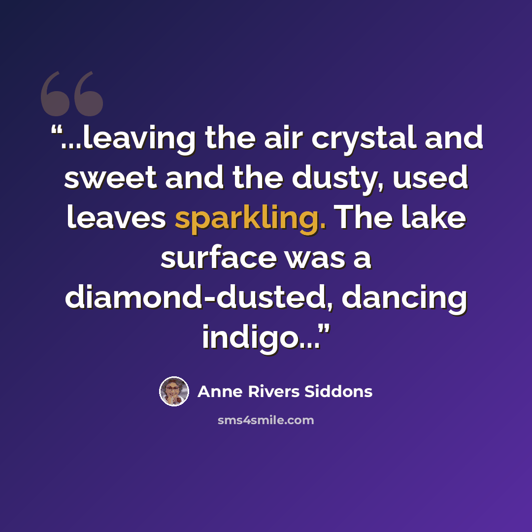 “...leaving the air crystal and sweet and the dusty, used leaves sparkling. The lake surface was a diamond-dusted, dancing indigo...” quote by Anne Rivers Siddons
