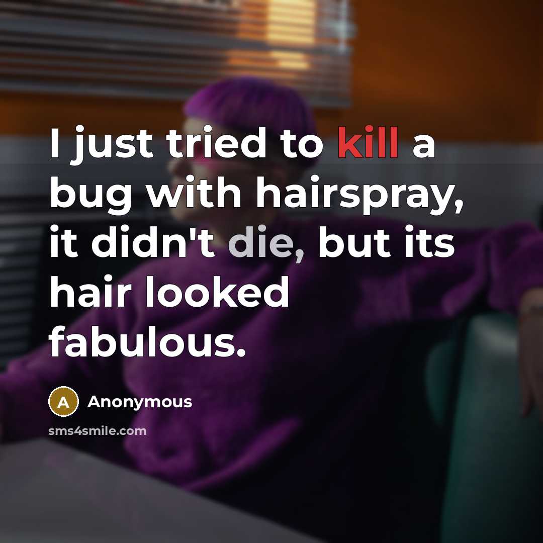 “I just tried to kill a bug with hairspray, it didn't die, but its hair looked fabulous.” quote by Anonymous