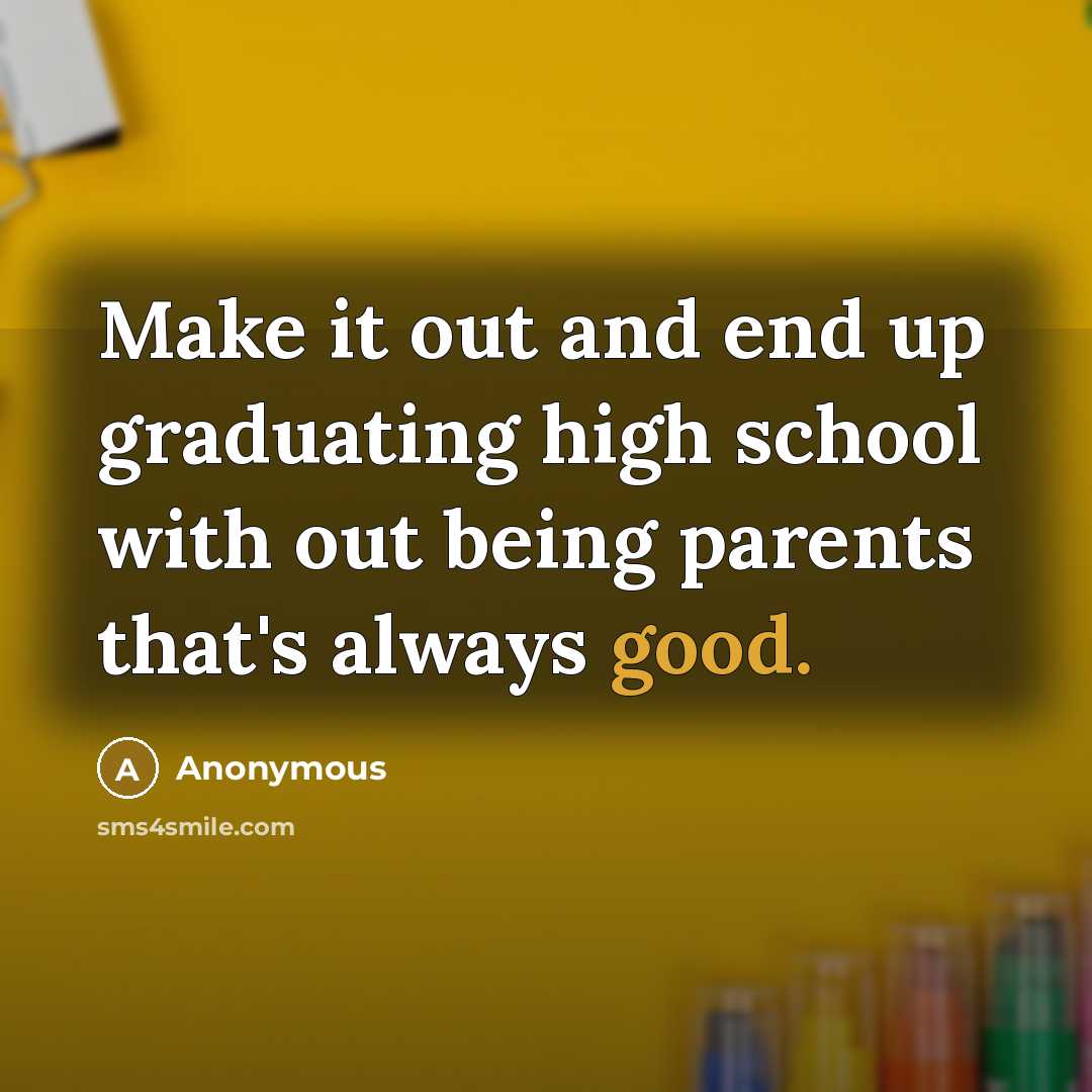“Make it out and end up graduating high school with out being parents that's always good.” quote by Anonymous
