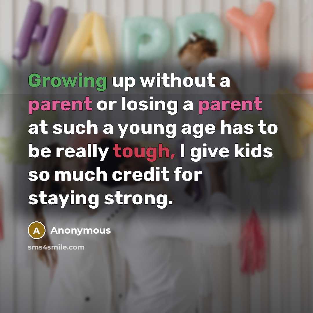 “Growing up without a parent or losing a parent at such a young age has to be really tough, I give kids so much credit for staying strong.” quote by Anonymous