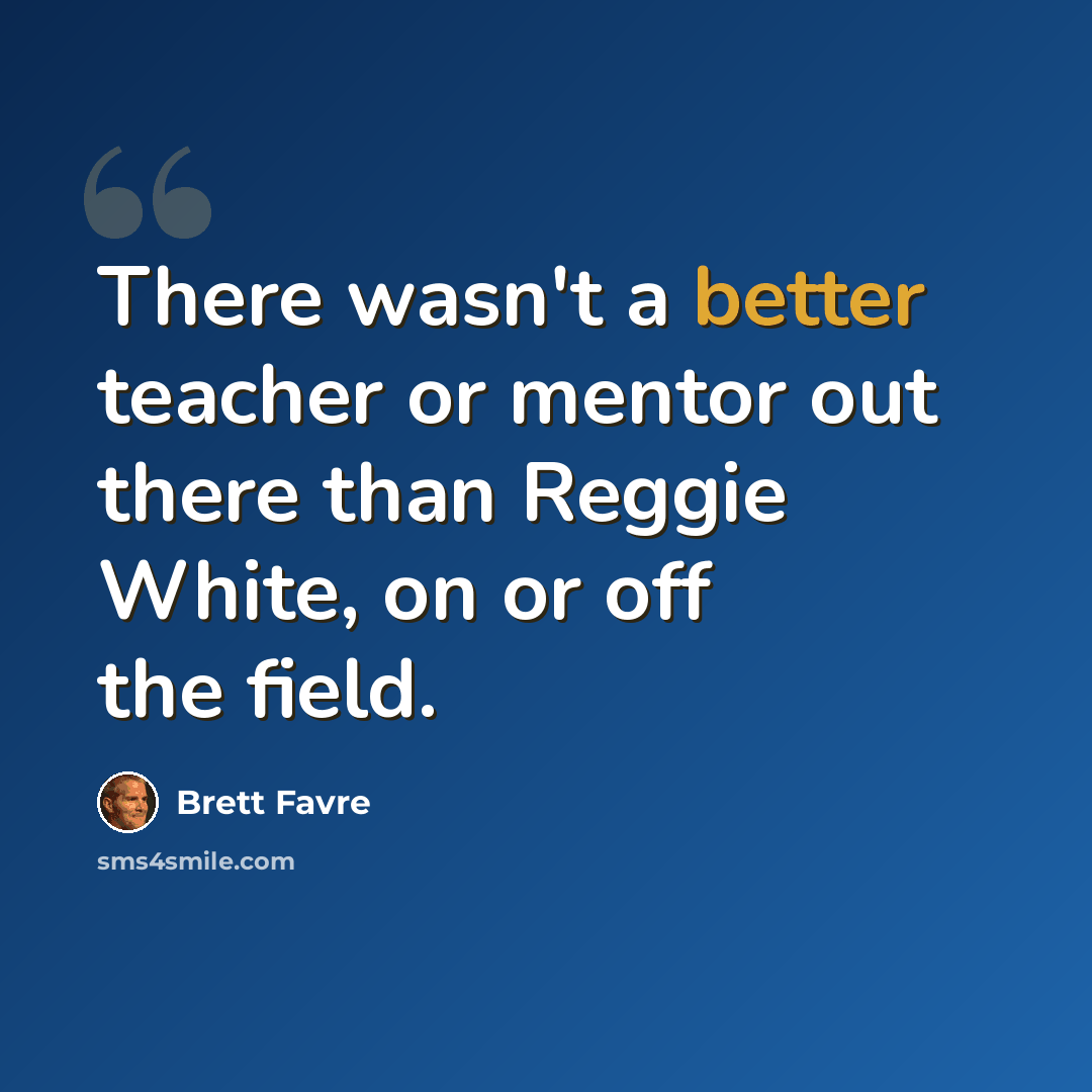 “There wasn't a better teacher or mentor out there than Reggie White, on or off the field.” quote by Brett Favre