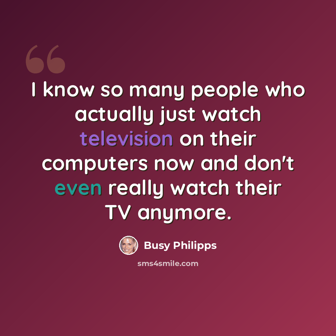 “I know so many people who actually just watch television on their computers now and don't even really watch their TV anymore.” quote by Busy Philipps