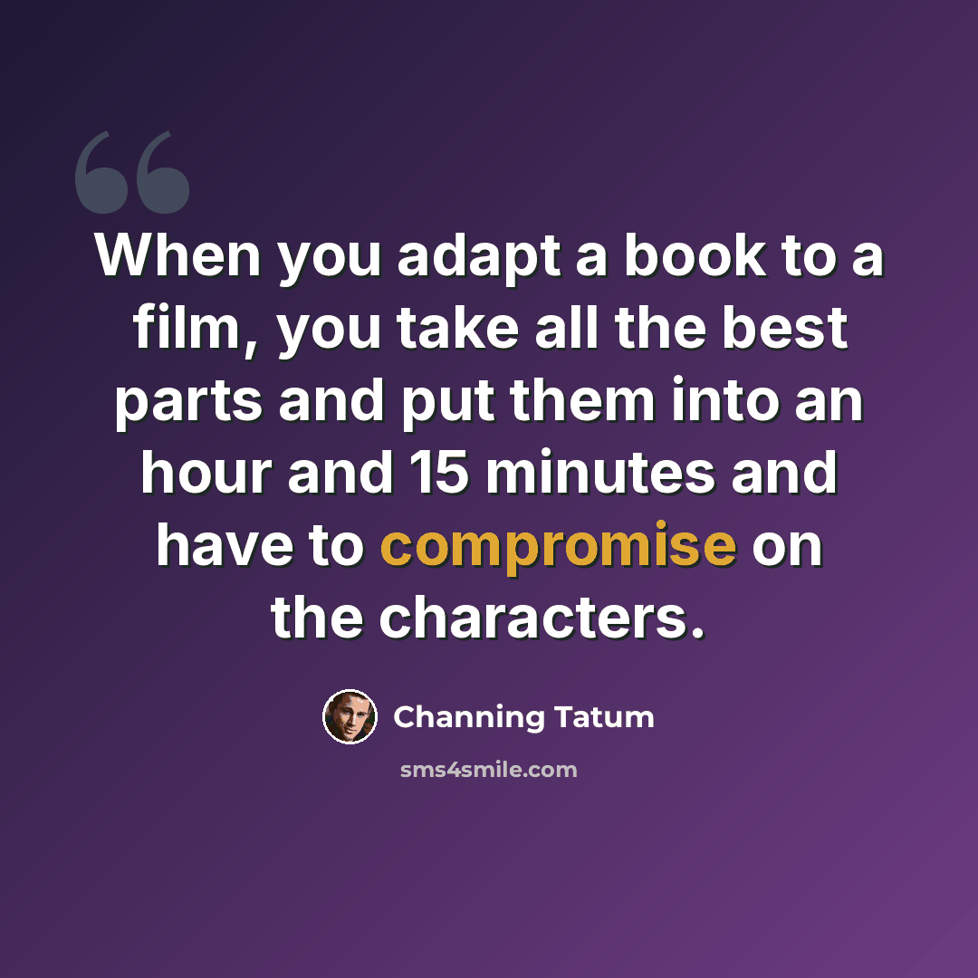 “When you adapt a book to a film, you take all the best parts and put them into an hour and 15 minutes and have to compromise on the characters.” quote by Channing Tatum