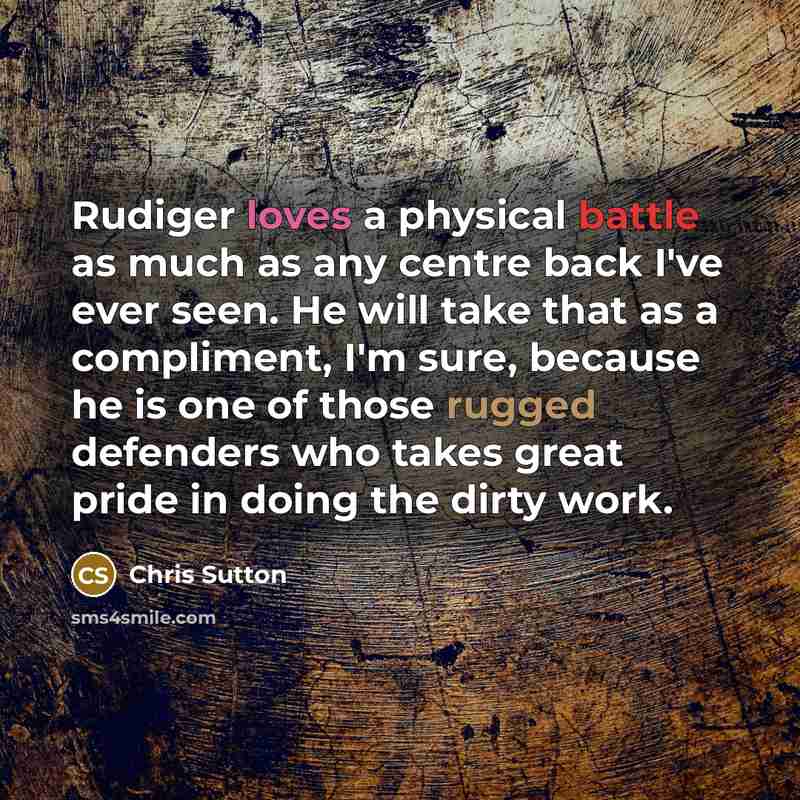 “Rudiger loves a physical battle as much as any centre back I've ever seen. He will take that as a compliment, I'm sure, because he is one of those rugged defenders who takes great pride in doing the dirty work.” quote by Chris Sutton