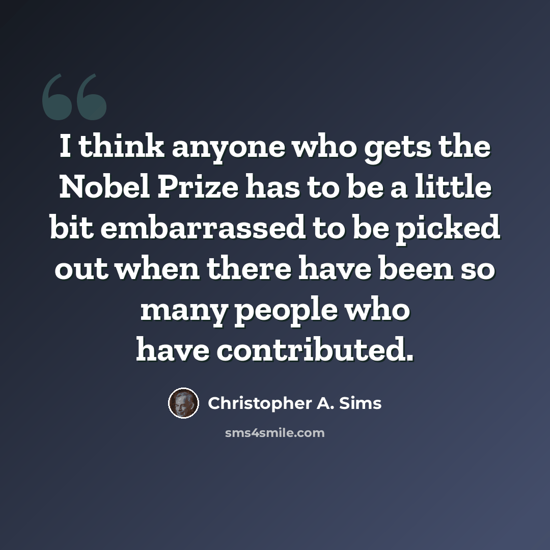 “I think anyone who gets the Nobel Prize has to be a little bit embarrassed to be picked out when there have been so many people who have contributed.” quote by Christopher A. Sims