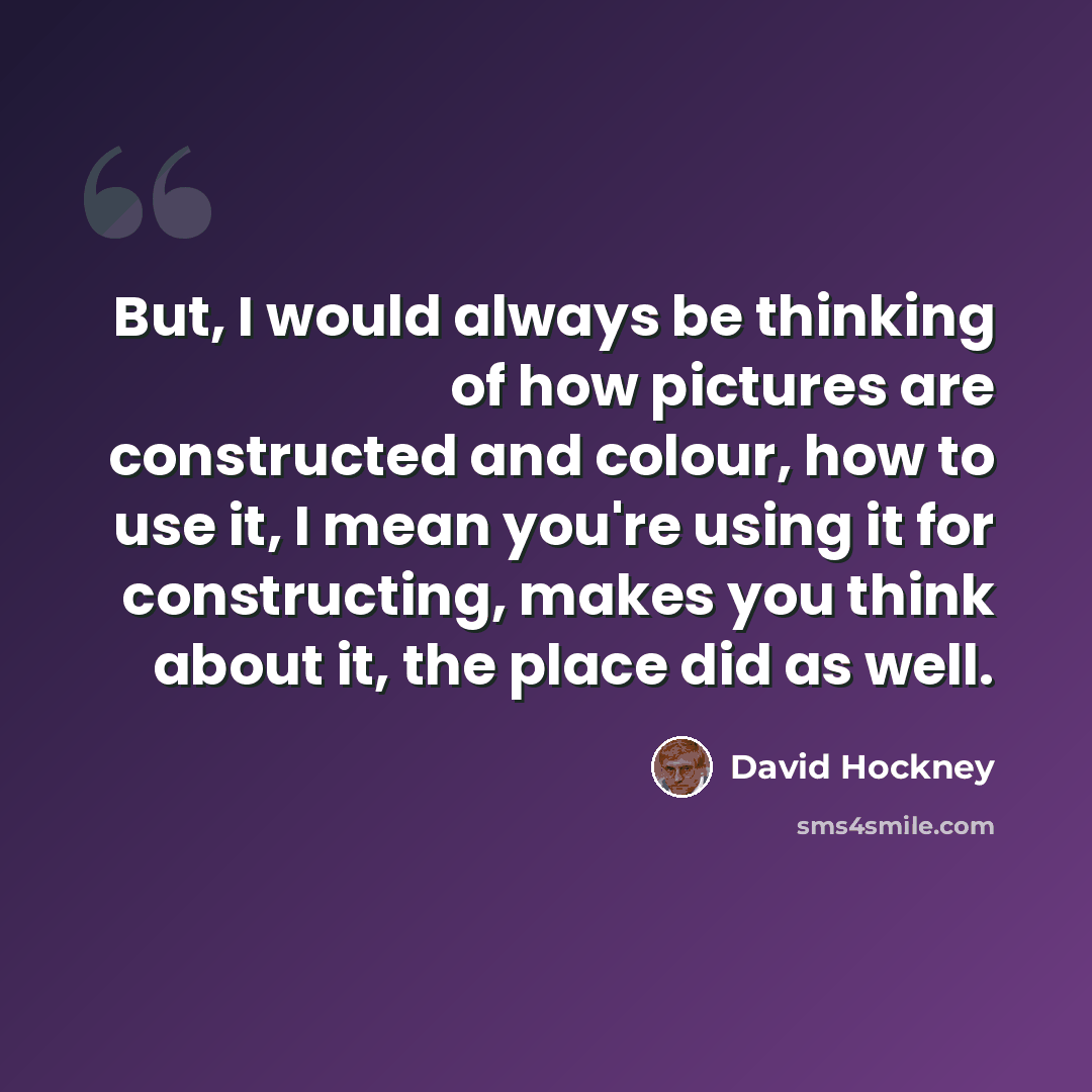 “But, I would always be thinking of how pictures are constructed and colour, how to use it, I mean you're using it for constructing, makes you think about it, the place did as well.” quote by David Hockney