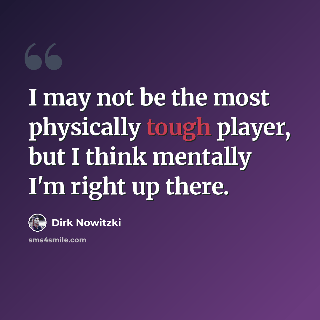 “I may not be the most physically tough player, but I think mentally I'm right up there.” quote by Dirk Nowitzki