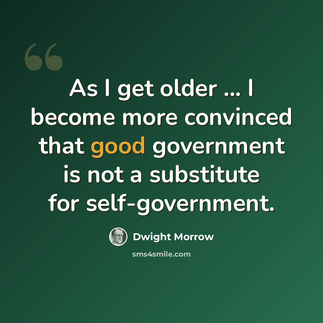 “As I get older ... I become more convinced that good government is not a substitute for self-government.” quote by Dwight Morrow