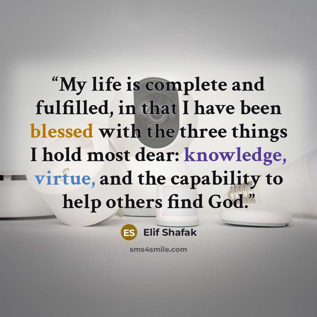 “My life is complete and fulfilled, in that I have been blessed with the three things I hold most dear: knowledge, virtue, and the capability to help others find God.” quote by Elif Shafak