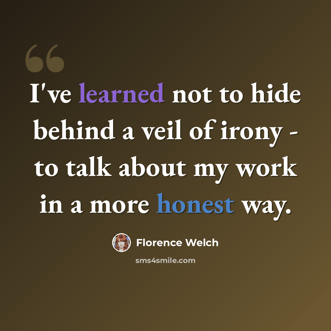 “I've learned not to hide behind a veil of irony - to talk about my work in a more honest way.” quote by Florence Welch